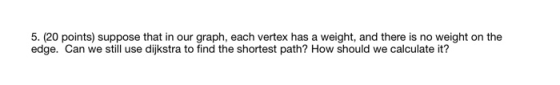 5. (20 points) suppose that in our graph, each vertex has a weight, and there is no weight on the edge. Can we still use dijk
