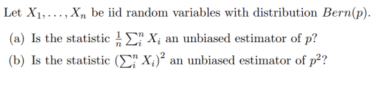 Let Xi,..., Xn be iid random variables with distribution Bern(p) (a) Is the statistic 름 Σ. ? (b) Is the statistic (Σ¡X 2? Xi