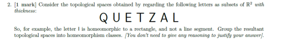2. [1 mark] Consider the topological spaces obtained by regarding the following letters as subsets of R2 with thickness: QUET