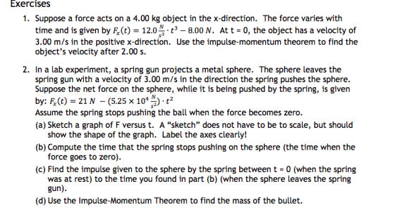 Exercises 1. Suppose a force acts on a 4.00 kg object in the x-direction. The force varies with time and is given by F(t)12.0