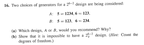 16. Two choices of generators for a 26-2 design are being considered: A: 5 1234, 6 123, B: 5 123, 6 234. (a) Which design, A