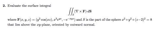 2. Evaluate the surface integral (cos(zz),3ev,-e y) and S is the part of the sphere z2+-2)2 8 where F(x, y,z) that lies above