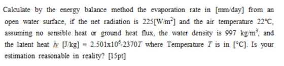 Calculate by the energy balance method the evaporation rate in [mm day] from an open water surface, if the net radiation is 2