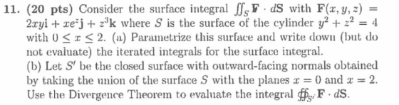 11. (20 pts) Consider the surface integral JJs F dS with F(x, y, 2) - 2xyǐ + zeij + z3k where s is the surface of the cylinde