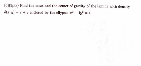 (G)(3pts) Find the mass and the center of gravity of the lamina with density 6(x, y)r y enclosed by the ellypse: y 4