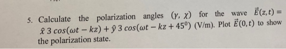 5. Calculate the polarization angles (y, χ) for the wave E(z,t)- f 3 cos(ωt-kz) + 93 cos(wt-k2+ 450) (V/m). Plot E(0, t) to s
