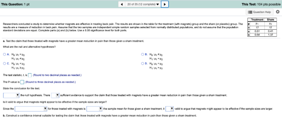 This Question: 1 pt 20 of 35 (12 complete) This Test: 104 pts possible Question Help Treatment Sham determine whether magnets