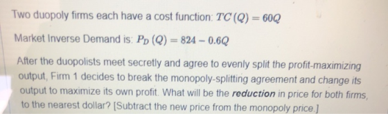 Two duopoly firms each have a cost function: TC (Q) 600 Market Inverse Demand is: Po (Q)-824 0.6Q After the duopolists meet s