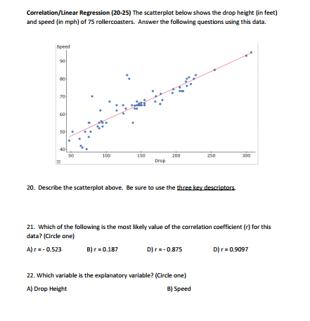 Correlation/Linear Regression (20-25) The scatterplot below shows the drop height (in feet) and speed (in mph) of 75 rollerco