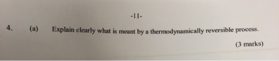 4. (a) Explain clearly what is meant by a thermodynamically reversible process. (3 marks)