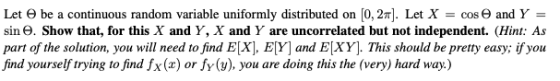 Let Θ be a continuous random variable uniformly distributed on [0,2 Let X = cose and Y sin e. Show that, for this X and Y, X