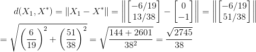 d(X_1, X^*) = \left \| X_1 - X^* \right \| = \left \| \begin{bmatrix} -6/19\\ 13/38 \end{bmatrix} - \begin{bmatrix} 0\\ -1 \end{bmatrix} \right \| = \left \| \begin{bmatrix} -6/19\\ 51/38 \end{bmatrix} \right \| \\ = \sqrt{ \left ( \frac{6}{19} \right )^2 + \left ( \frac{51}{38} \right )^2} = \sqrt{\frac{144 + 2601}{38^2}} = \frac{\sqrt{2745}}{38}