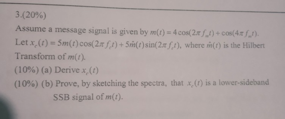 3(20%) Assume a message signal is given by m(t) = 4 cos(2π//) + cos(4π.t). Let x (t)-5m(t) cos(2t f t) + 5m(t) sin( 2 fct), w
