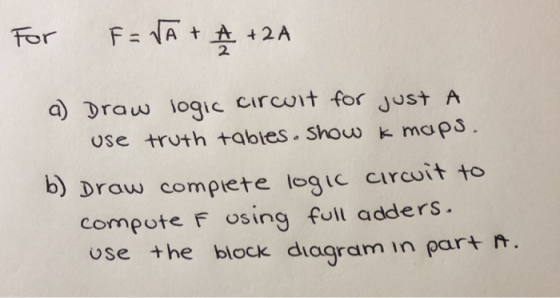 2 A 2 a) Draw logic circoit for just A use truth tqbies. Show k maps b) Draw compiete iogic circuit to compote F osing full a