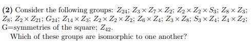 (2) Consider the following groups: Z24; Z3 x Z7 x Z2; Z2 x Z2 x S3; Zg x Z3; G-symmetries of the squareZ. Which of these grou