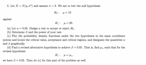 5. Let X ~ N( ,o2) and assume ơ--3. We are to test the null hypothesis Ho: 10 against e) Let a -0.05. Design a test to accept