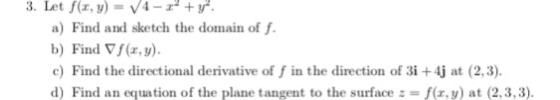 a) Find and sketch the domain of f b) Find ) c) Find the directional derivative of f in the direction of 3i +4j at (2,3) d) F