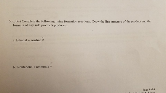 5. (3pts) Complete the following imine formation reactions. Draw the line structure of the product and the formula of any sid