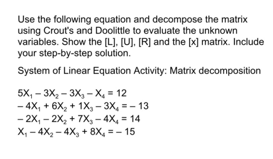 Use the following equation and decompose the matrix using Crouts and Doolittle to evaluate the unknown variables. Show the [