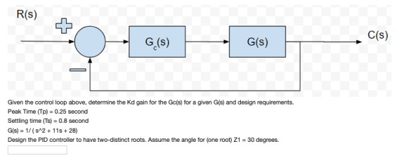 R(s) C(s) G (s) G(s) Given the control loop above, determine the Kd gain for the Gc(s) for a given G(s) and design requiremen