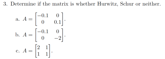3. Determine if the matrix is whether Hurwitz, Schur or neither. 01 . A=I-0.1 a. A0 0.1 b. A=10-2 c, A=12 1 -0.1 0