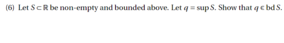 (6) Let S c R be non-empty and bounded above. Let q = sup S. Show that q E bd S.