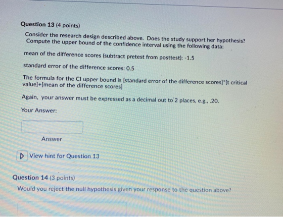 Question 13 (4 points) Consider the research design described above. Does the study support her hypothesis? Compute the upper