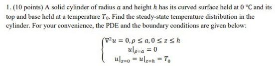 1. (10 points) A solid cylinder of radius a and height h has its curved surface held at 0 °C and its top and base held at a t