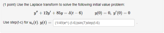 (1 point) Use the Laplace transform to solve the following initial value problem: y +12y 85y (- 6 (0) 0, y(0)0 Use step(t-C