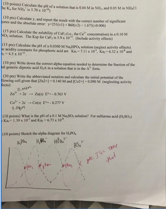 (10 points) Calculate the pH of a solution that is 0.04 M in NH, and 0.05 M in NHCI he Ka for NH4 is 5.70 x 1010 (10 pts) Cal