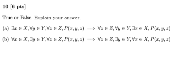 10 [6 pts] True or False. Explain yo ur answer Vz E Z, Vy E Y,Hr X, P(,y, z (a)E X,Vy e Y,Vz E Z, P(x,y, z) (b) V E X,y E Y,V