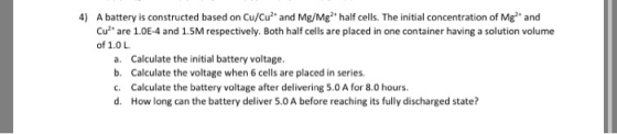 4) A battery is constructed based on Cu/Cu2 and Mg/Mg2 half cells. The initial concentration of Mg and Cu2 are 1.0E-4 and 1.5