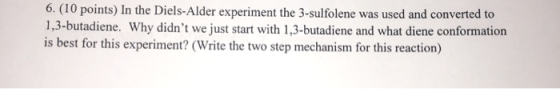 (10 points) In the Diels-Alder experiment the 3-sulfolene was used and converted to 1,3-butadiene. Why didnt we just start w