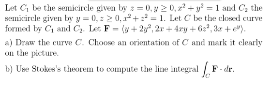 Let C be the semicircle given by z 0, y > 0, x2 + y2 = 1 and C2 the semicircle given by y = 0, z > 0, x222 = 1. Let C be the