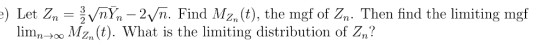 ) Let Zn 3 n n-2ућ. Find Mz, (t), the mgf of Žn. Then find the limiting mgf limn→oo MZm (t). What is the limiting distributio