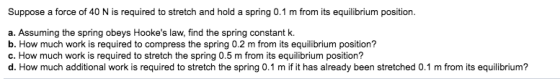 Suppose a force of 40 N is required to stretch and hold a spring 0.1 m from its equilibrium position. a. Assuming the spring