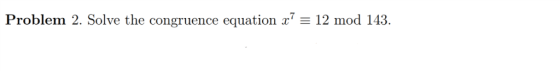 Problem 2. Solve the congruence equation x( 12 mod 143