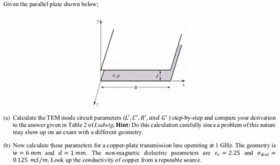 Given the parallel plate shown below (a) Calculate the TEM mode circuit parameters (L,C,R,and G)step-by-step and compare