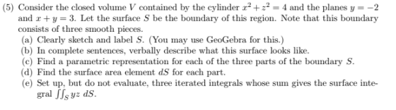 (5) Consider the closed volume V contained by the cylinder r2+2-4 and the planes y =-2 and r +y-3. Let the surface S be the b
