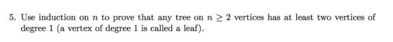 5. Use induction on n to prove that any tree on n2 2 vertices has at least two vertices of degree 1 (a vertex of degree 1 is