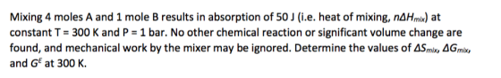 Mixing 4 moles A and 1 mole B results in absorption of 50 J (ie, heat of mixing, n△Hmix) at constant T 300 K and P 1 bar. No