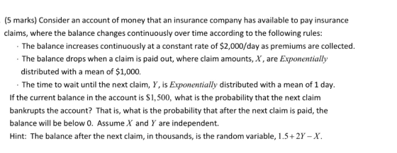 (5 marks) Consider an account of money that an insurance company has available to pay insurance claims, where the balance cha