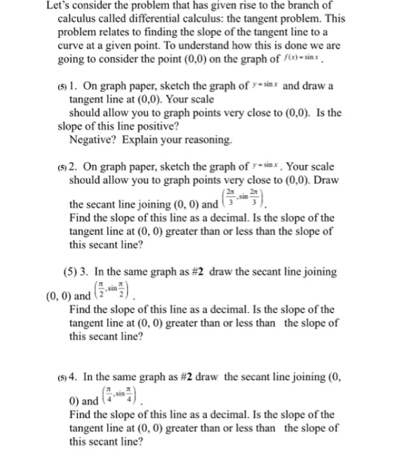 Lets consider the problem that has given rise to the branch of calculus called differential calculus: the tangent problem. T