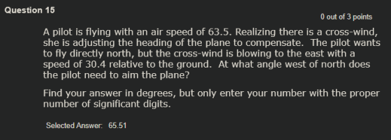 Question 15 0 out of 3 points A pilot is flying with an air speed of 63.5. Realizing there is a cross-wind, she is adjusting