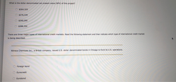 What is the dollar-denominated net present value (NPV) of this project? $264,325 $276,339 O $240,295 $288,354 There are three