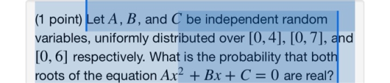 (1 point) Let A, B, and C be independent random variables, uniformly distributed over [0,4], [O,7], and [0, 6] respectively.