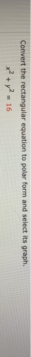 Convert the rectangular equation to polar form and select its graph. x2+y2 16