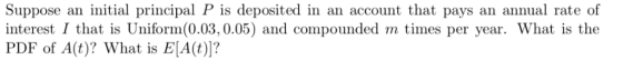 Suppose an initial principal P is deposited in an account that pays an annual rate of interest I that is Uniform(0.03,0.05) a