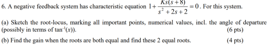 Ks+8-0. For this system. 6. A negative feedback system has characteristic equation 1+ s2 +2s +2 (a) Sketch the root-locus, ma
