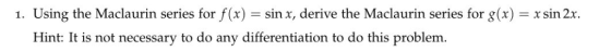 Using the Maclaurin series for f(x) = sin x, derive the Maclaurin series for g(x) = x sin 2x 1. Hint: It is not necessary to